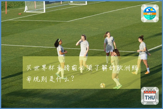 买世界杯竞猜前必须了解的欧洲赔率规则是什么?
