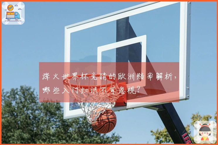 烽火世界杯竞猜的欧洲赔率解析，哪些入门知识不可忽视？