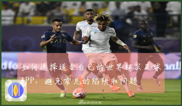 如何选择适合自己的世界杯买足球APP，避免常见的陷阱和问题