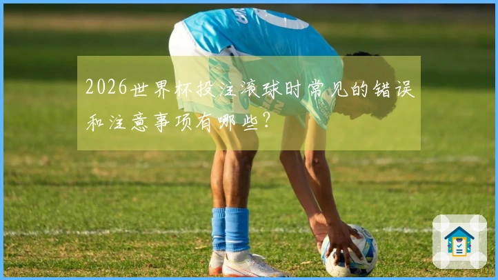 2026世界杯投注滚球时常见的错误和注意事项有哪些？